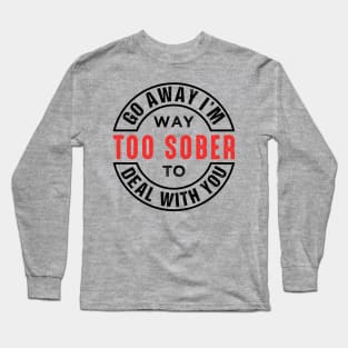 Go Away I'm Way Too Sober To Deal With You Long Sleeve T-Shirt